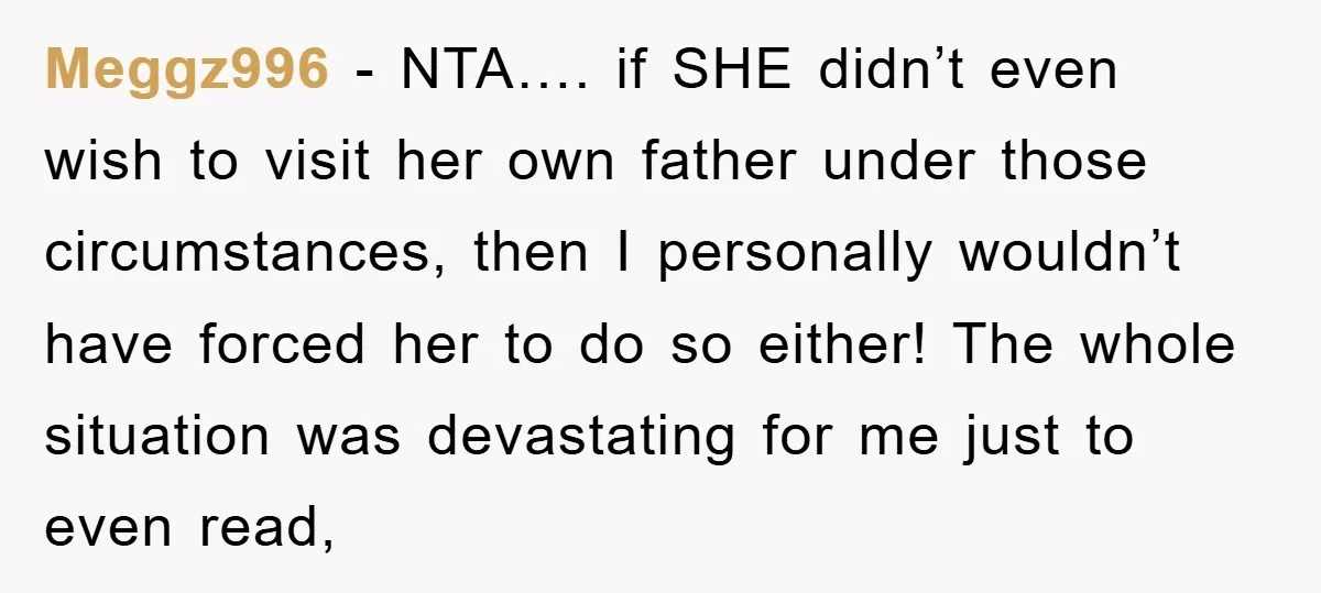 Meggz996 − NTA…. if SHE didn’t even wish to visit her own father under those circumstances, then I personally wouldn’t have forced her to do so either! The whole situation...