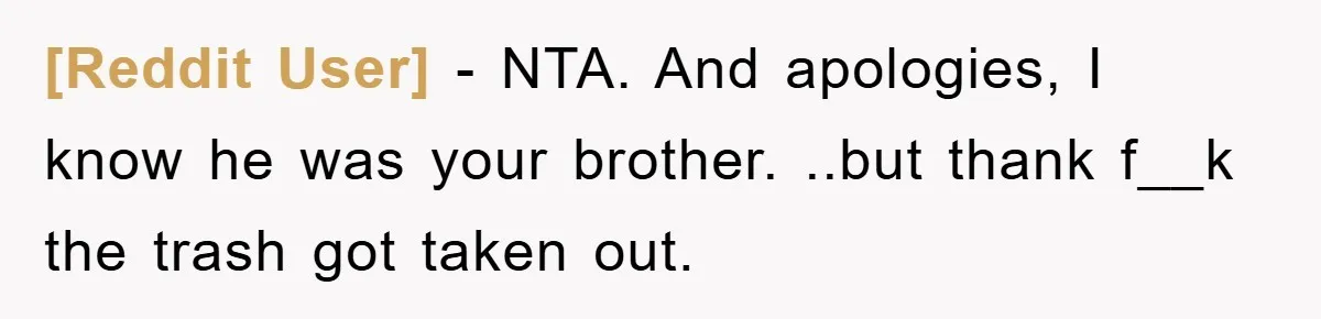 [Reddit User] − NTA. And apologies, I know he was your brother. ..but thank f__k the trash got taken out.