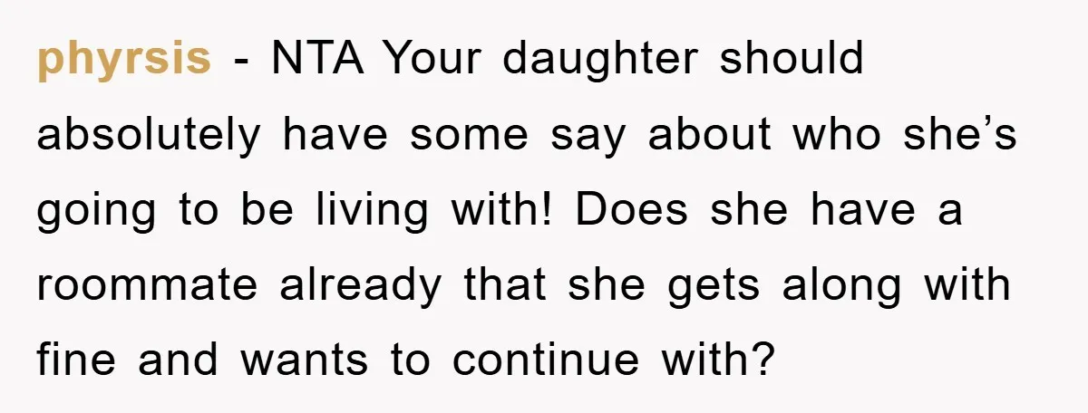 phyrsis − NTA Your daughter should absolutely have some say about who she’s going to be living with! Does she have a roommate already that she gets along with fine...