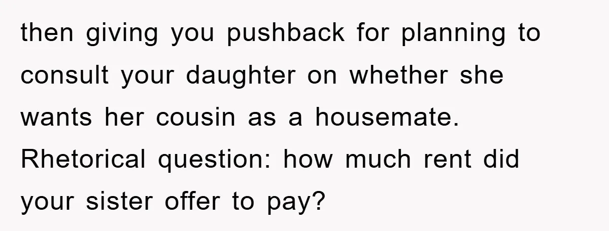 then giving you pushback for planning to consult your daughter on whether she wants her cousin as a housemate. Rhetorical question: how much rent did your sister offer to pay?