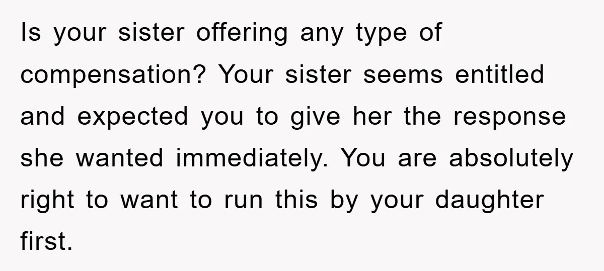 Is your sister offering any type of compensation? Your sister seems entitled and expected you to give her the response she wanted immediately. You are absolutely right to want to...