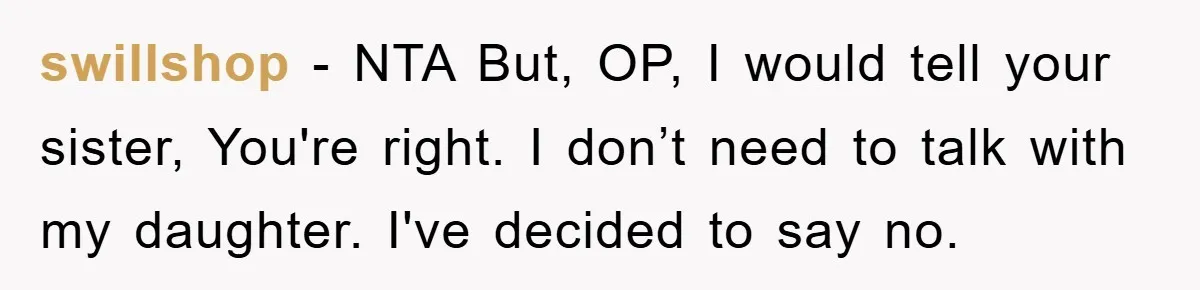 swillshop − NTA But, OP, I would tell your sister, You're right. I don’t need to talk with my daughter. I've decided to say no.
