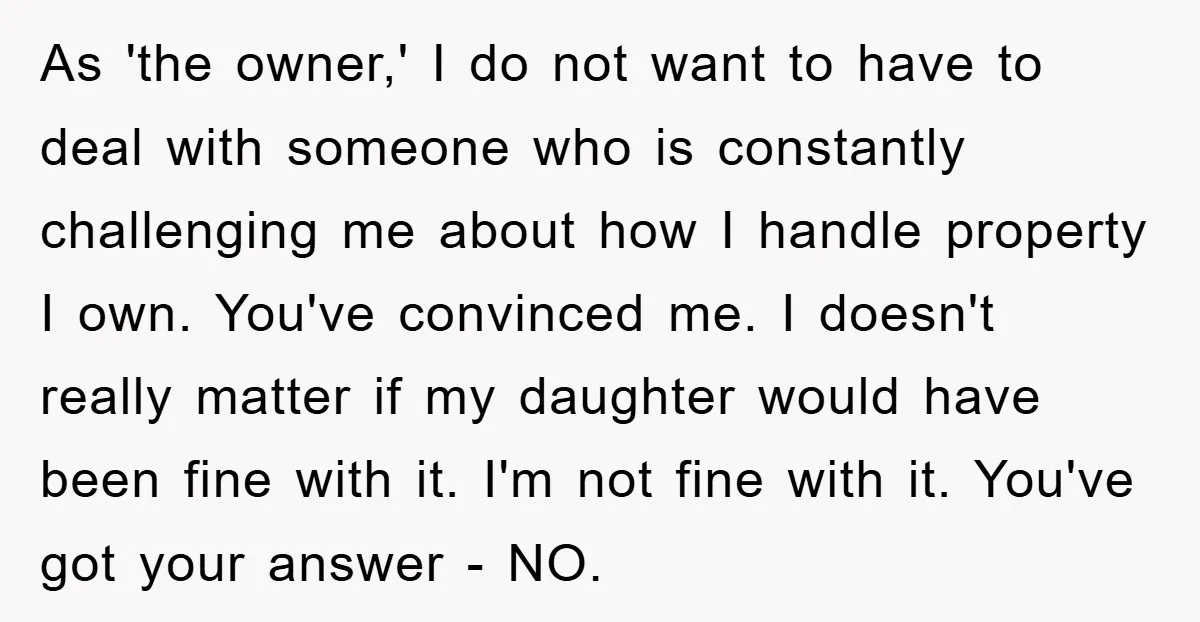 As 'the owner,' I do not want to have to deal with someone who is constantly challenging me about how I handle property I own. You've convinced me. I doesn't...