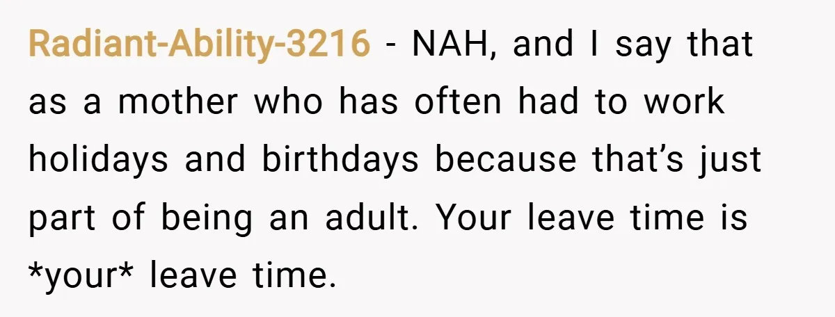 Radiant-Ability-3216 − NAH, and I say that as a mother who has often had to work holidays and birthdays because that’s just part of being an adult. Your leave time...