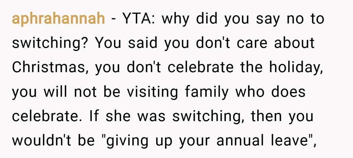 aphrahannah − YTA: why did you say no to switching? You said you don't care about Christmas, you don't celebrate the holiday, you will not be visiting family who does...