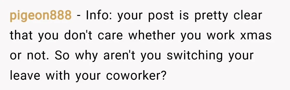 pigeon888 − Info: your post is pretty clear that you don't care whether you work xmas or not. So why aren't you switching your leave with your coworker?