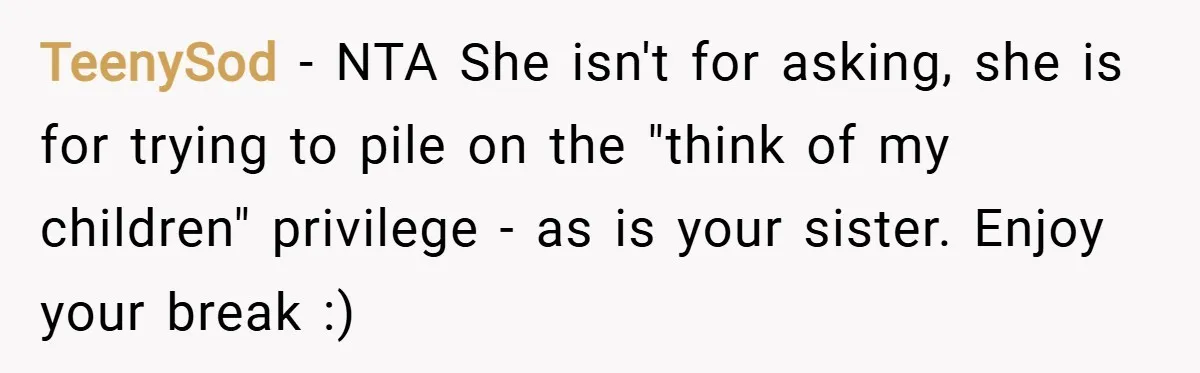 TeenySod − NTA She isn't for asking, she is for trying to pile on the "think of my children" privilege - as is your sister. Enjoy your break :)