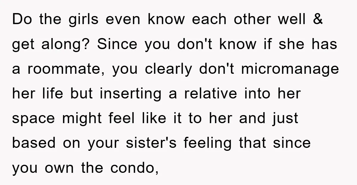 Do the girls even know each other well & get along? Since you don't know if she has a roommate, you clearly don't micromanage her life but inserting a relative...