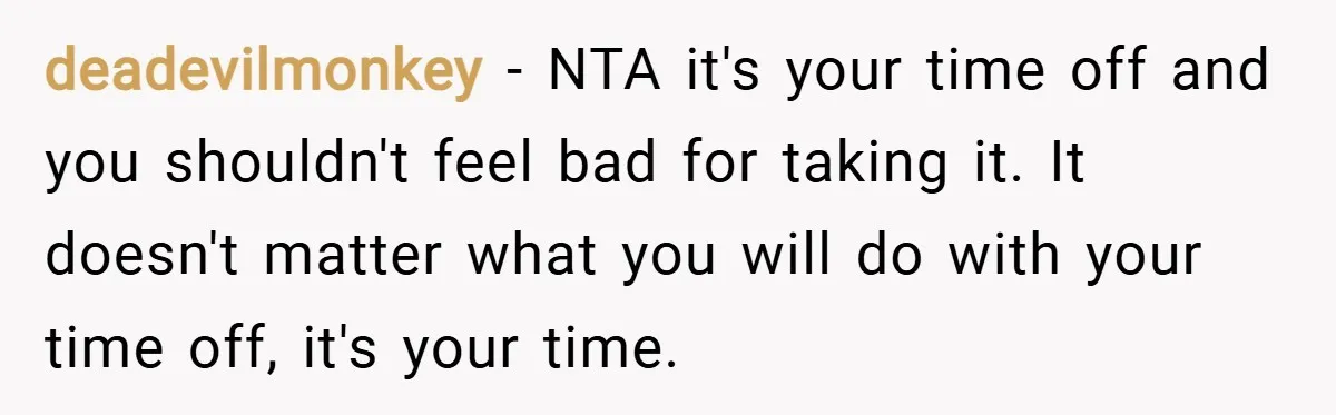 deadevilmonkey − NTA it's your time off and you shouldn't feel bad for taking it. It doesn't matter what you will do with your time off, it's your time.