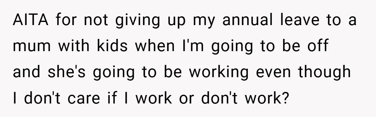 AITA for not giving up my annual leave to a mum with kids when I'm going to be off and she's going to be working even though I don't care...