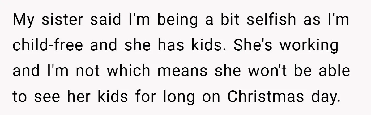 My sister said I'm being a bit selfish as I'm child-free and she has kids. She's working and I'm not which means she won't be able to see her kids...