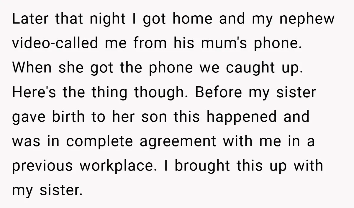 Later that night I got home and my nephew video-called me from his mum's phone. When she got the phone we caught up. Here's the thing though. Before my sister...