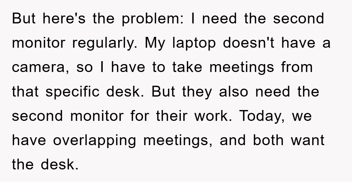 But here's the problem: I need the second monitor regularly. My laptop doesn't have a camera, so I have to take meetings from that specific desk. But they also need...