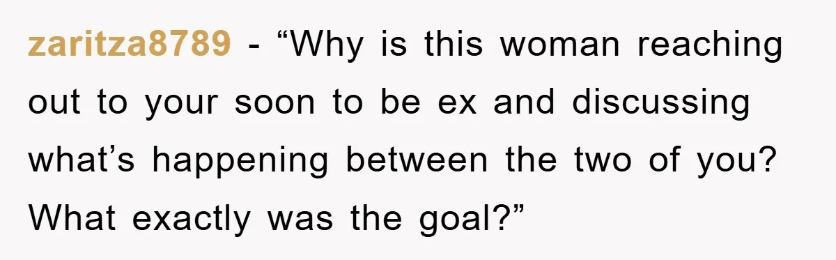 zaritza8789 - “Why is this woman reaching out to your soon to be ex and discussing what’s happening between the two of you? What exactly was the goal?”
