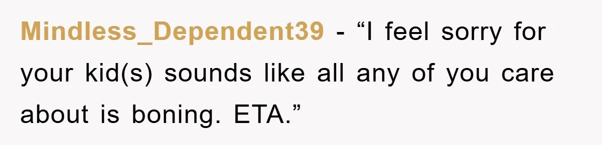 Mindless_Dependent39 - “I feel sorry for your kid(s) sounds like all any of you care about is boning. ETA.”