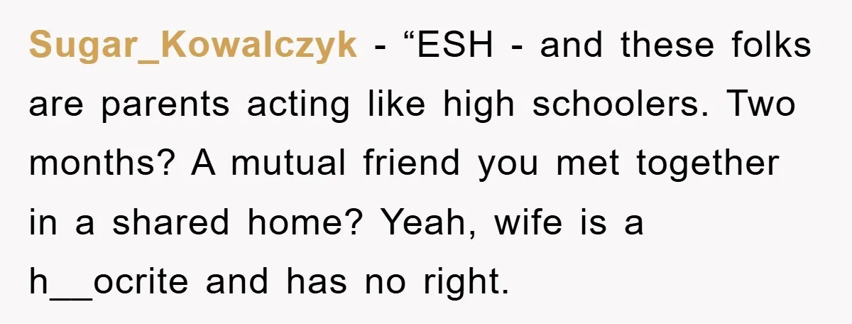 Sugar_Kowalczyk - “ESH - and these folks are parents acting like high schoolers. Two months? A mutual friend you met together in a shared home? Yeah, wife is a h__ocrite...