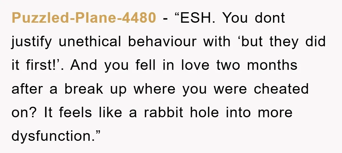 Puzzled-Plane-4480 - “ESH. You dont justify unethical behaviour with ‘but they did it first!’. And you fell in love two months after a break up where you were cheated on?...