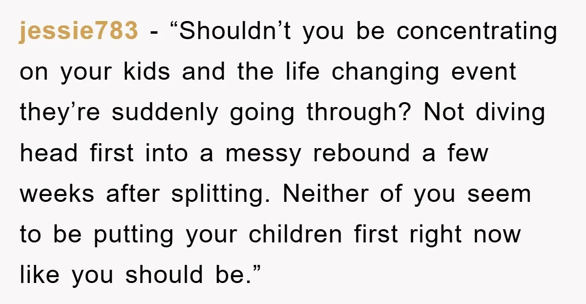 jessie783 - “Shouldn’t you be concentrating on your kids and the life changing event they’re suddenly going through? Not diving head first into a messy rebound a few weeks after...