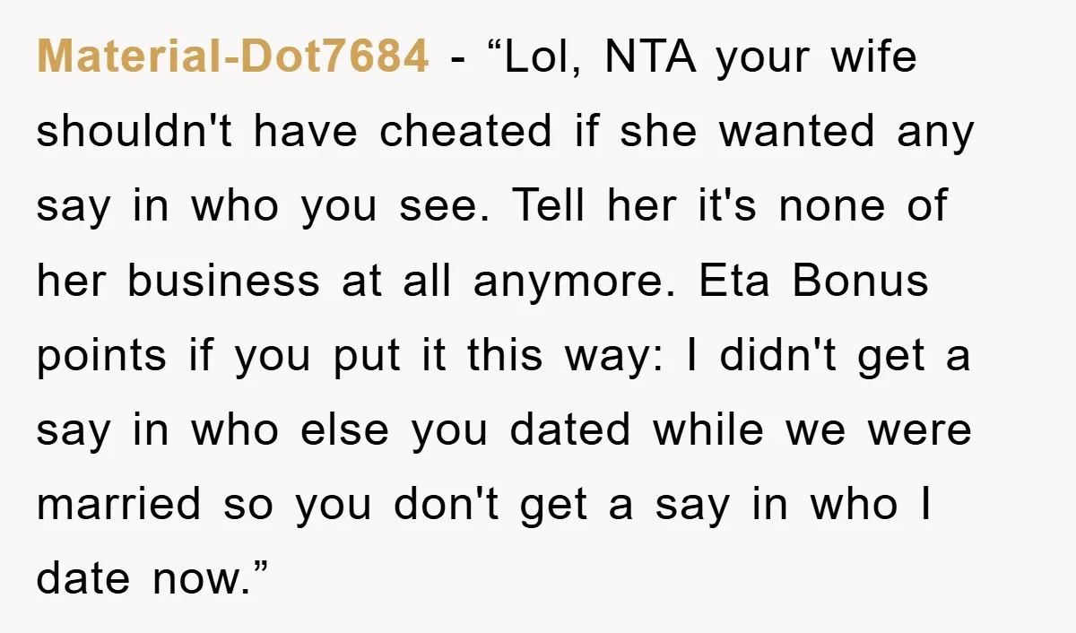 Material-Dot7684 - “Lol, NTA your wife shouldn't have cheated if she wanted any say in who you see. Tell her it's none of her business at all anymore. Eta Bonus...