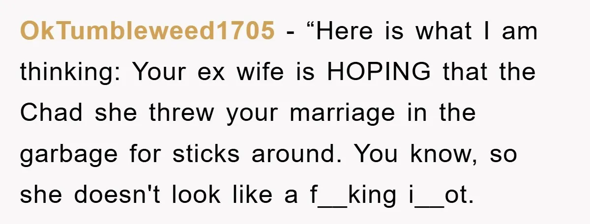 OkTumbleweed1705 - “Here is what I am thinking: Your ex wife is HOPING that the Chad she threw your marriage in the garbage for sticks around. You know, so she...