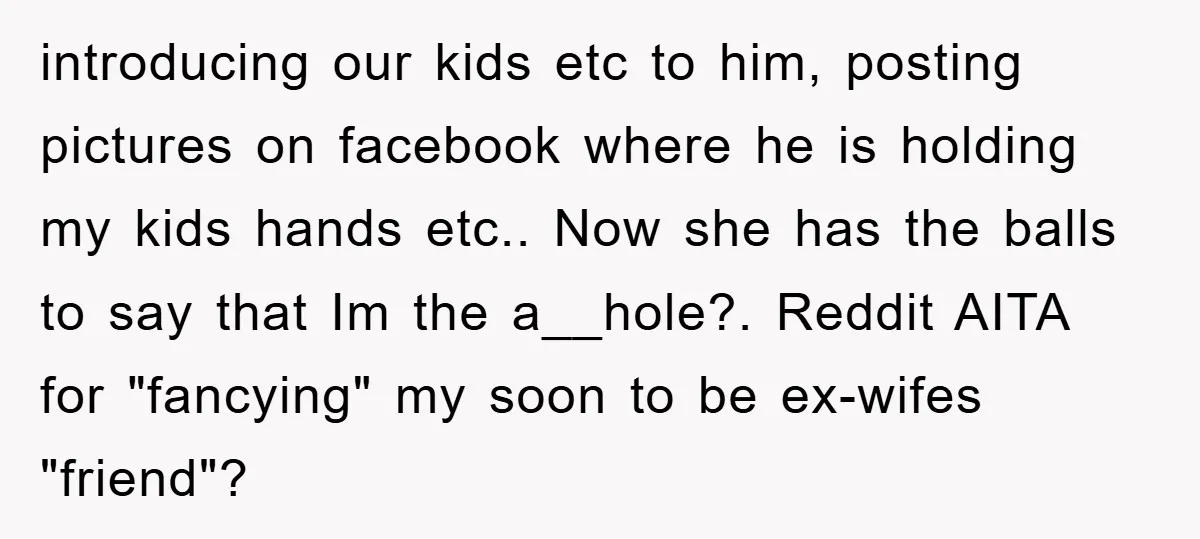introducing our kids etc to him, posting pictures on facebook where he is holding my kids hands etc.. Now she has the balls to say that Im the a__hole?. Reddit...