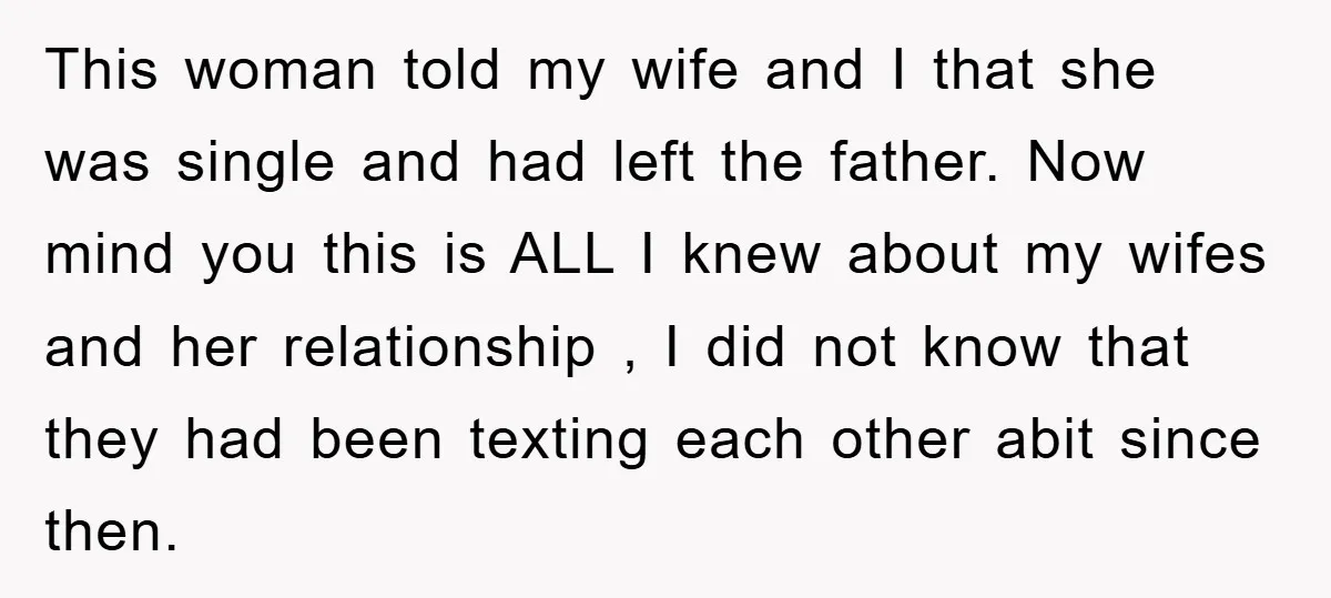 This woman told my wife and I that she was single and had left the father. Now mind you this is ALL I knew about my wifes and her relationship...