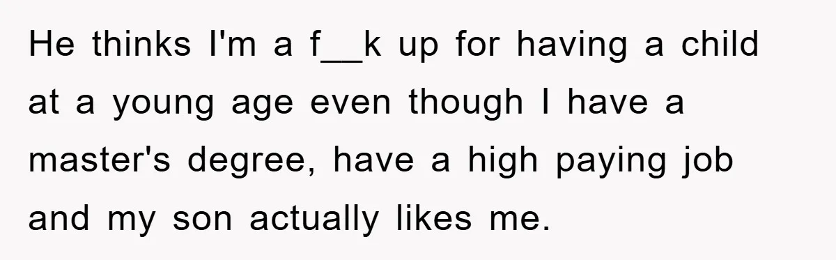 He thinks I'm a f__k up for having a child at a young age even though I have a master's degree, have a high paying job and my son actually...