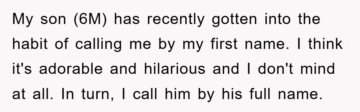 My son (6M) has recently gotten into the habit of calling me by my first name. I think it's adorable and hilarious and I don't mind at all. In turn,...