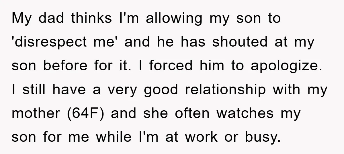 My dad thinks I'm allowing my son to 'disrespect me' and he has shouted at my son before for it. I forced him to apologize. I still have a very...