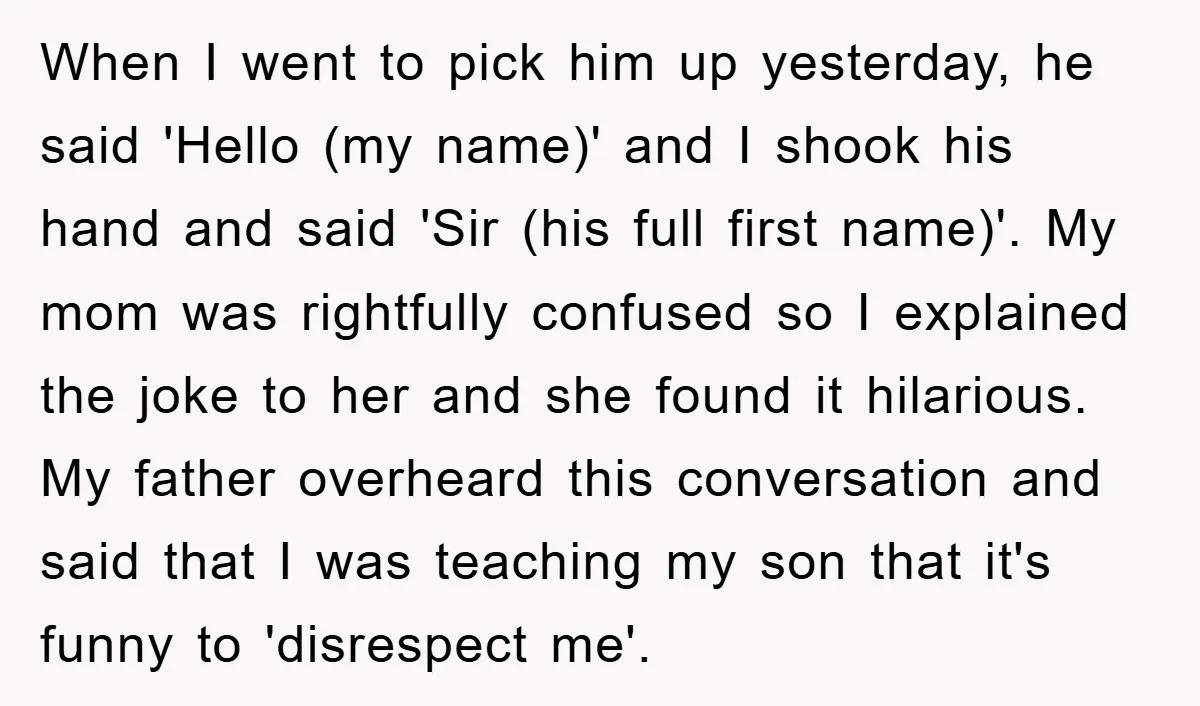 When I went to pick him up yesterday, he said 'Hello (my name)' and I shook his hand and said 'Sir (his full first name)'. My mom was rightfully confused...