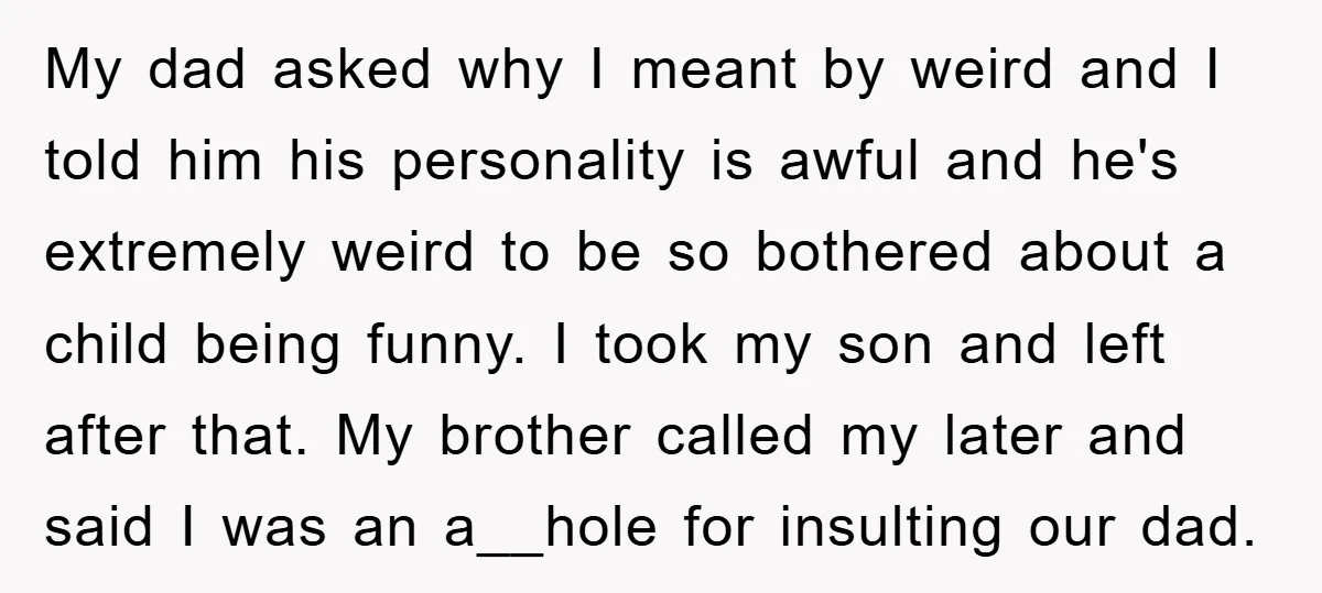 My dad asked why I meant by weird and I told him his personality is awful and he's extremely weird to be so bothered about a child being funny. I...