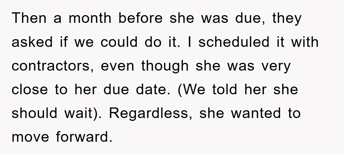 Then a month before she was due, they asked if we could do it. I scheduled it with contractors, even though she was very close to her due date. (We...