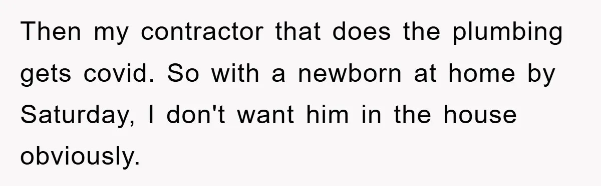 Then my contractor that does the plumbing gets covid. So with a newborn at home by Saturday, I don't want him in the house obviously.
