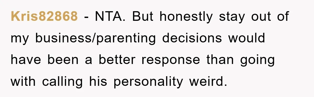 Kris82868 − NTA. But honestly stay out of my business/parenting decisions would have been a better response than going with calling his personality weird.
