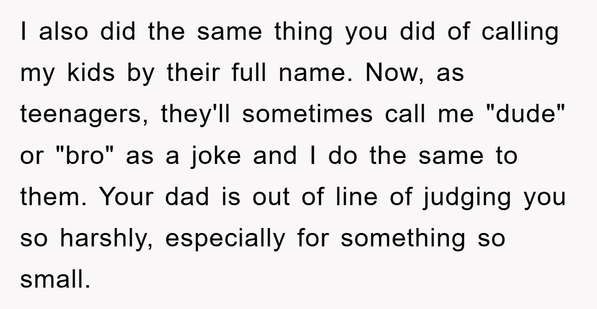 I also did the same thing you did of calling my kids by their full name. Now, as teenagers, they'll sometimes call me "dude" or "bro" as a joke and...