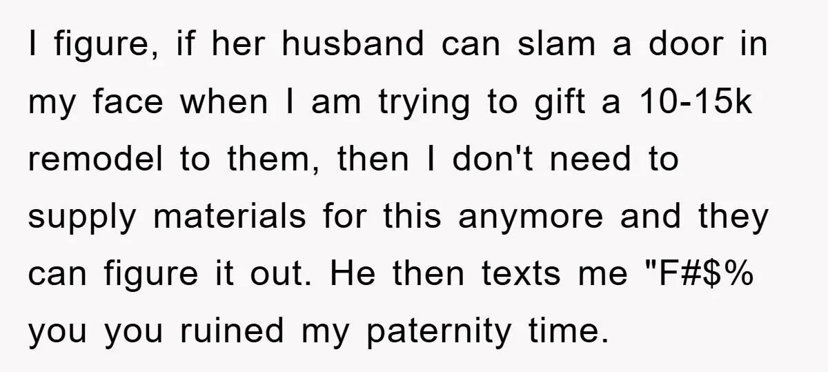 I figure, if her husband can slam a door in my face when I am trying to gift a 10-15k remodel to them, then I don't need to supply materials...