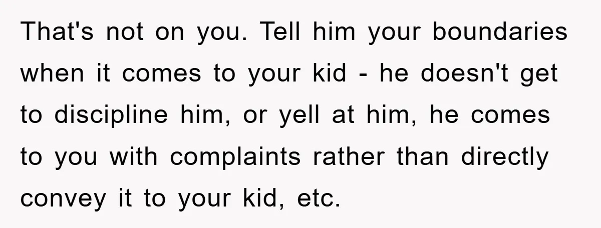 That's not on you. Tell him your boundaries when it comes to your kid - he doesn't get to discipline him, or yell at him, he comes to you with...