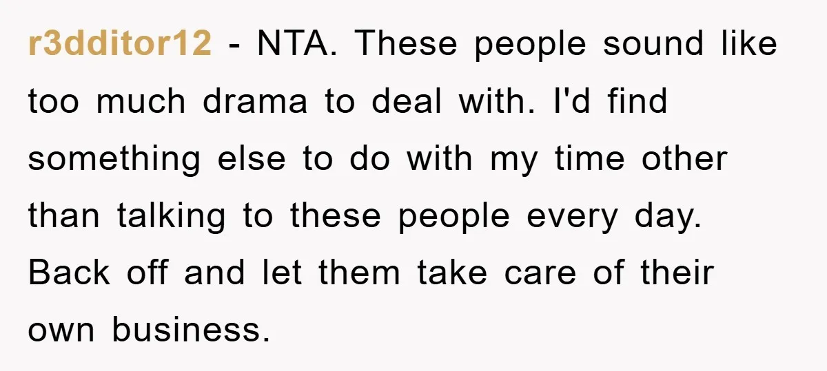 r3dditor12 − NTA. These people sound like too much drama to deal with. I'd find something else to do with my time other than talking to these people every day....