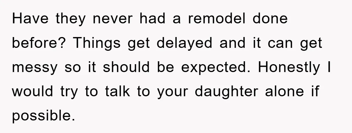 Have they never had a remodel done before? Things get delayed and it can get messy so it should be expected. Honestly I would try to talk to your daughter...