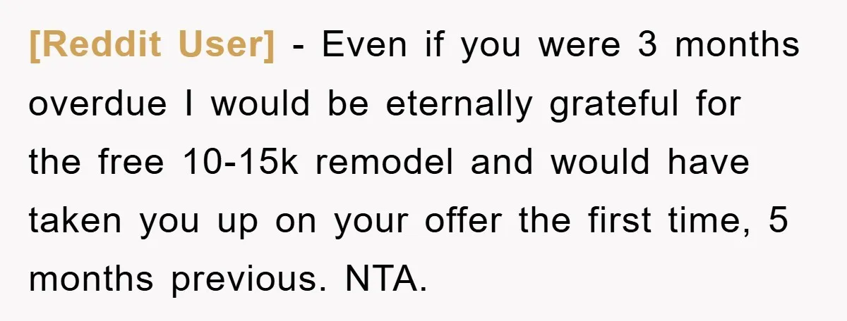 [Reddit User] − Even if you were 3 months overdue I would be eternally grateful for the free 10-15k remodel and would have taken you up on your offer the...