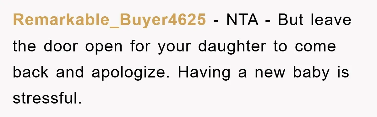 Remarkable_Buyer4625 − NTA - But leave the door open for your daughter to come back and apologize. Having a new baby is stressful.