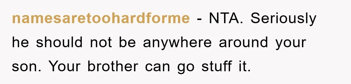 namesaretoohardforme − NTA. Seriously he should not be anywhere around your son. Your brother can go stuff it.