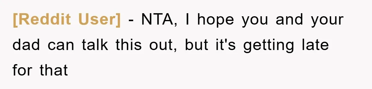 [Reddit User] − NTA, I hope you and your dad can talk this out, but it's getting late for that