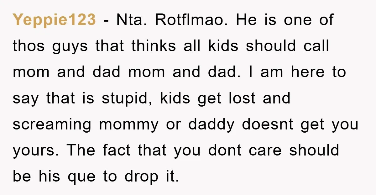 Yeppie123 − Nta. Rotflmao. He is one of thos guys that thinks all kids should call mom and dad mom and dad. I am here to say that is stupid,...