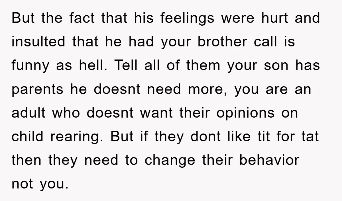But the fact that his feelings were hurt and insulted that he had your brother call is funny as hell. Tell all of them your son has parents he doesnt...