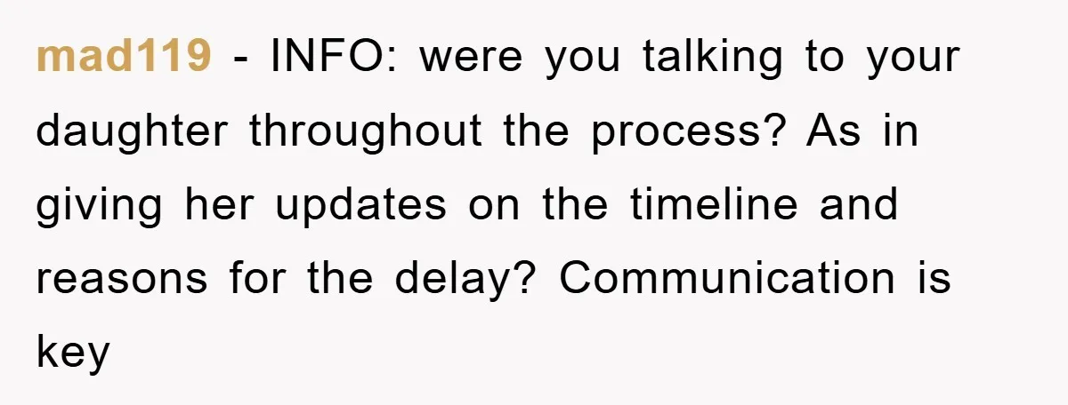 mad119 − INFO: were you talking to your daughter throughout the process? As in giving her updates on the timeline and reasons for the delay? Communication is key