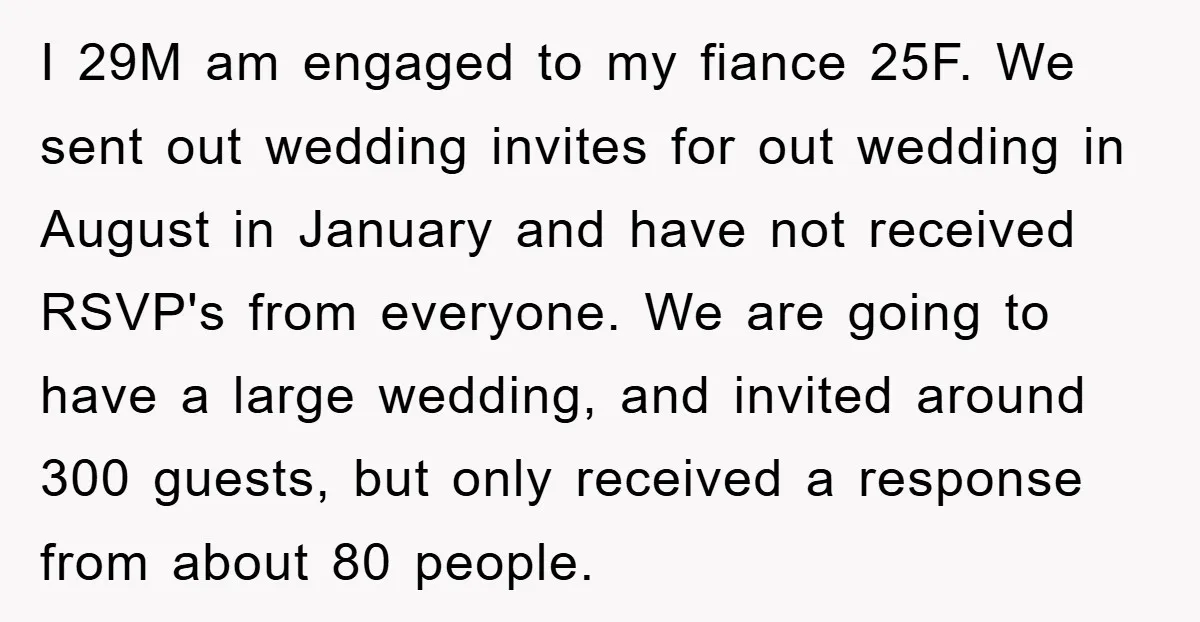 I 29M am engaged to my fiance 25F. We sent out wedding invites for out wedding in August in January and have not received RSVP's from everyone. We are going...