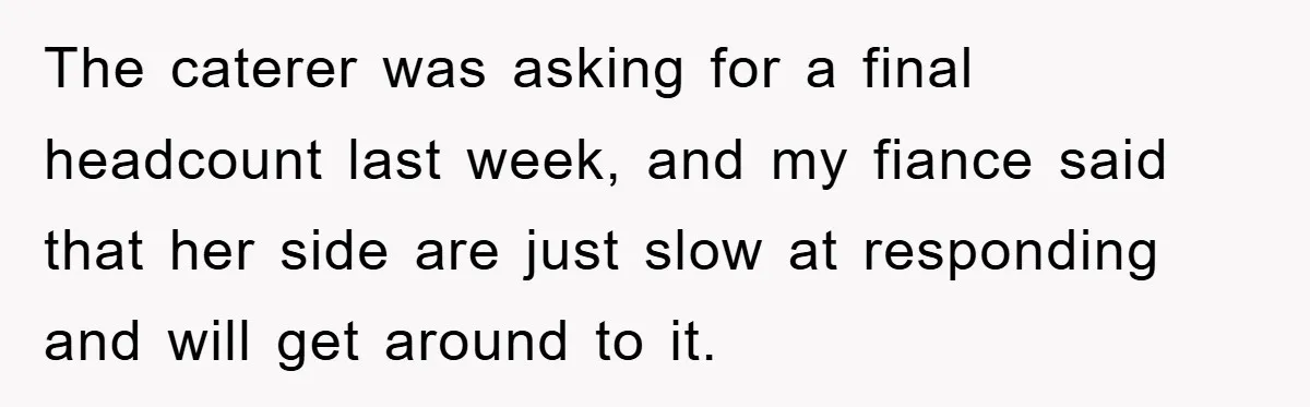 The caterer was asking for a final headcount last week, and my fiance said that her side are just slow at responding and will get around to it.