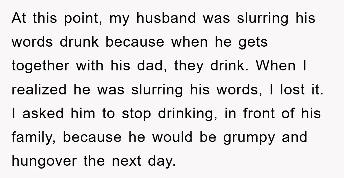 At this point, my husband was slurring his words drunk because when he gets together with his dad, they drink. When I realized he was slurring his words, I lost...