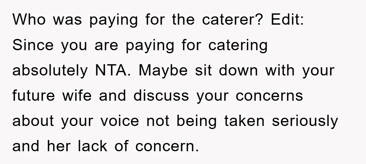 Who was paying for the caterer? Edit: Since you are paying for catering absolutely NTA. Maybe sit down with your future wife and discuss your concerns about your voice not...